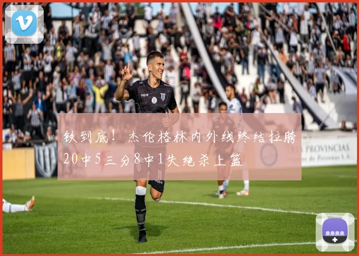 铁到底！杰伦格林内外线终结拉胯20中5三分8中1失绝杀上篮