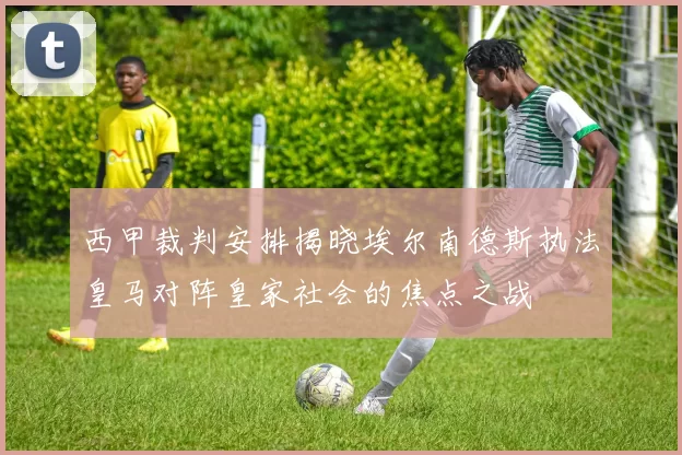 西甲裁判安排揭晓埃尔南德斯执法皇马对阵皇家社会的焦点之战